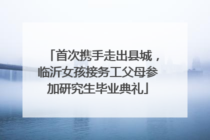 首次携手走出县城，临沂女孩接务工父母参加研究生毕业典礼