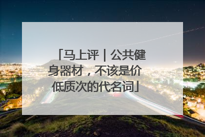 马上评｜公共健身器材，不该是价低质次的代名词