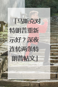 马斯克对特朗普重新示好？深夜连转两条特朗普帖文