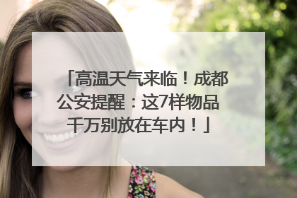 高温天气来临！成都公安提醒：这7样物品千万别放在车内！
