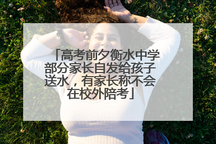 高考前夕衡水中学部分家长自发给孩子送水，有家长称不会在校外陪考