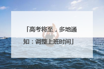 高考将至，多地通知：调整上班时间