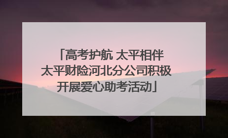 高考护航 太平相伴 太平财险河北分公司积极开展爱心助考活动