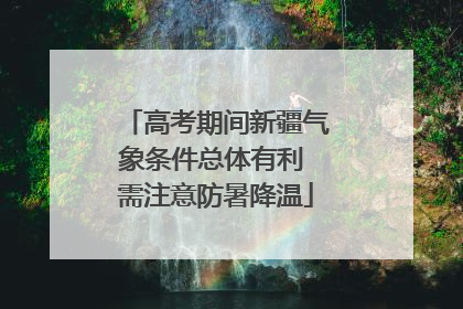 高考期间新疆气象条件总体有利 需注意防暑降温