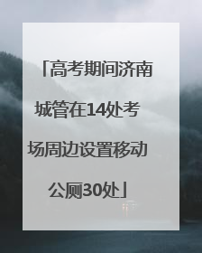高考期间济南城管在14处考场周边设置移动公厕30处