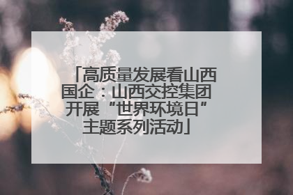 高质量发展看山西国企：山西交控集团开展“世界环境日”主题系列活动