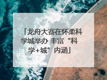 龙舟大赛在怀柔科学城举办 丰富“科学+城”内涵