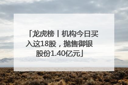 龙虎榜丨机构今日买入这18股，抛售御银股份1.40亿元