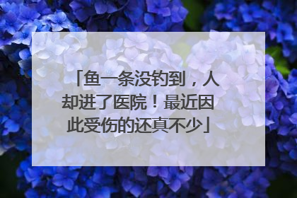 鱼一条没钓到，人却进了医院！最近因此受伤的还真不少
