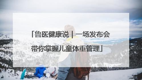 鲁医健康说｜一场发布会带你掌握儿童体重管理