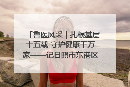 鲁医风采｜扎根基层十五载 守护健康千万家——记日照市东港区三庄中心卫生院院长、主治医师张守海