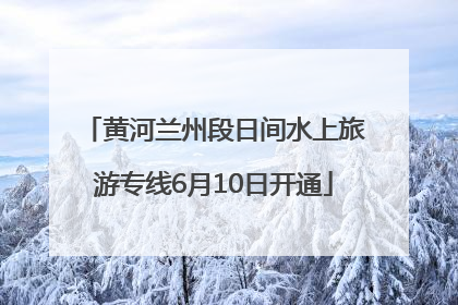 黄河兰州段日间水上旅游专线6月10日开通
