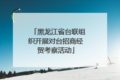 黑龙江省台联组织开展对台招商经贸考察活动