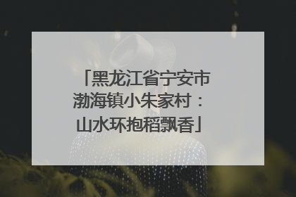 黑龙江省宁安市渤海镇小朱家村：山水环抱稻飘香