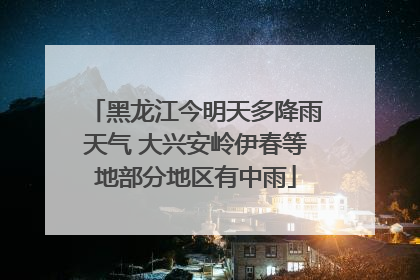黑龙江今明天多降雨天气 大兴安岭伊春等地部分地区有中雨