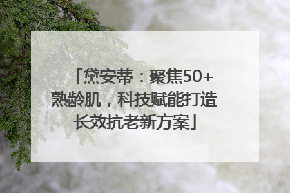 黛安蒂：聚焦50+熟龄肌，科技赋能打造长效抗老新方案
