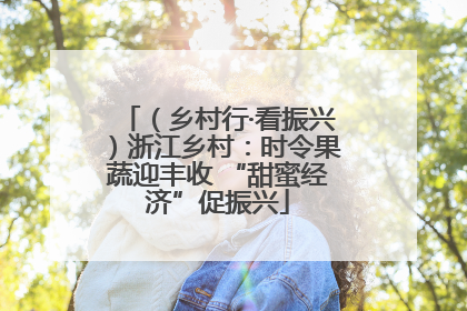 （乡村行·看振兴）浙江乡村：时令果蔬迎丰收 “甜蜜经济”促振兴