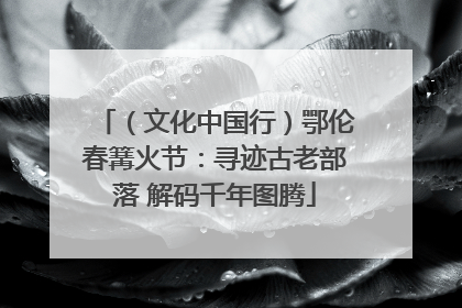 （文化中国行）鄂伦春篝火节：寻迹古老部落 解码千年图腾