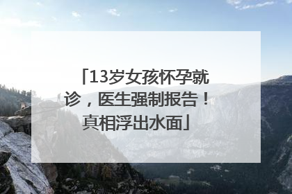 13岁女孩怀孕就诊，医生强制报告！真相浮出水面