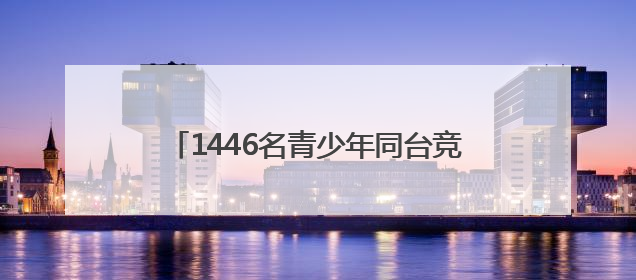 1446名青少年同台竞技 挑战“筑梦天宫”