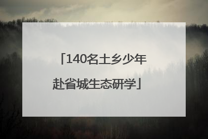 140名土乡少年赴省城生态研学
