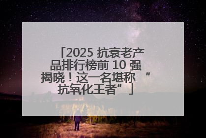 2025 抗衰老产品排行榜前 10 强揭晓！这一名堪称 “抗氧化王者”