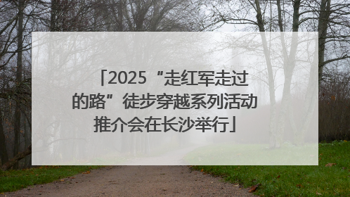 2025“走红军走过的路”徒步穿越系列活动推介会在长沙举行