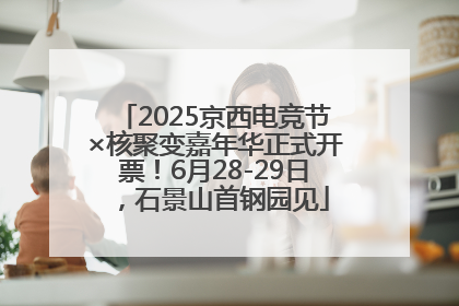 2025京西电竞节×核聚变嘉年华正式开票！6月28-29日，石景山首钢园见