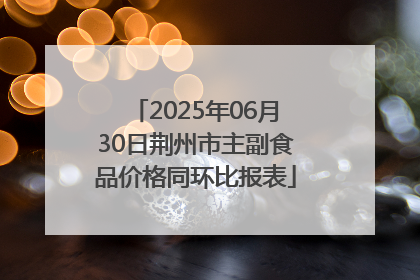 2025年06月30日荆州市主副食品价格同环比报表