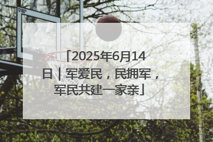 2025年6月14日｜军爱民，民拥军，军民共建一家亲