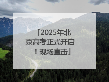 2025年北京高考正式开启！现场直击