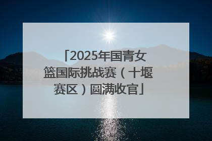 2025年国青女篮国际挑战赛（十堰赛区）圆满收官