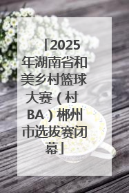 2025年湖南省和美乡村篮球大赛（村 BA）郴州市选拔赛闭幕