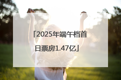 2025年端午档首日票房1.47亿