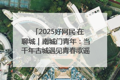 2025好网民·在聊城｜南城门青年：当千年古城遇见青春歌谣 一湖碧水见证的“聊城式浪漫”