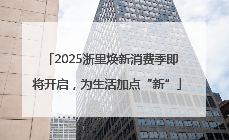 2025浙里焕新消费季即将开启，为生活加点“新”