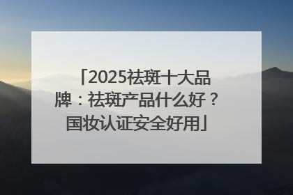 2025祛斑十大品牌：祛斑产品什么好？国妆认证安全好用