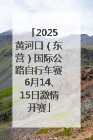 2025黄河口（东营）国际公路自行车赛6月14、15日激情开赛