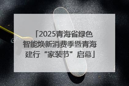 2025青海省绿色智能焕新消费季暨青海建行“家装节”启幕