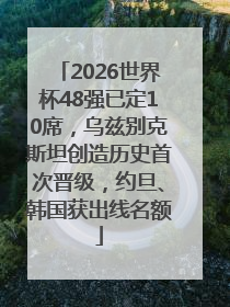 2026世界杯48强已定10席，乌兹别克斯坦创造历史首次晋级，约旦、韩国获出线名额