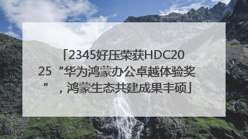 2345好压荣获HDC2025“华为鸿蒙办公卓越体验奖”，鸿蒙生态共建成果丰硕