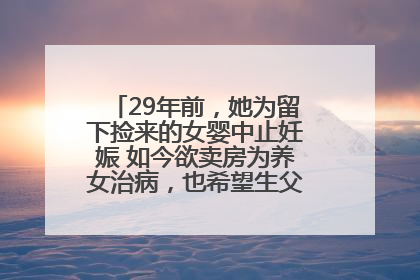 29年前，她为留下捡来的女婴中止妊娠 如今欲卖房为养女治病，也希望生父母现身丨红星寻人