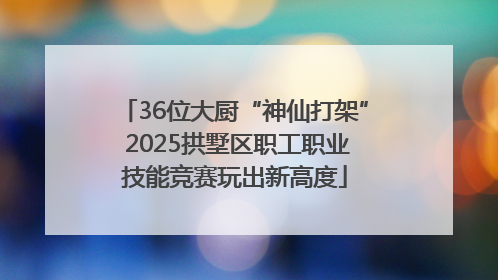 36位大厨“神仙打架” 2025拱墅区职工职业技能竞赛玩出新高度