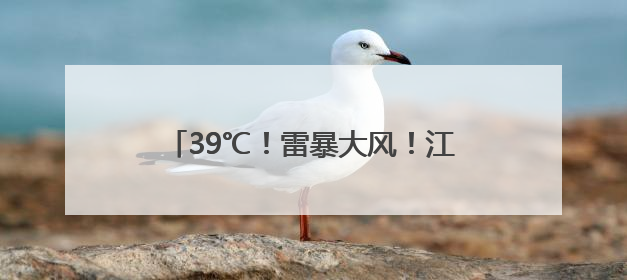 39℃！雷暴大风！江西将连续3天高温警告