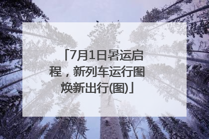 7月1日暑运启程，新列车运行图焕新出行(图)