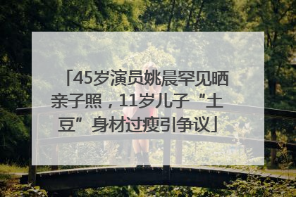 45岁演员姚晨罕见晒亲子照，11岁儿子“土豆”身材过瘦引争议