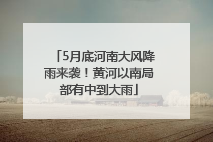 5月底河南大风降雨来袭！黄河以南局部有中到大雨