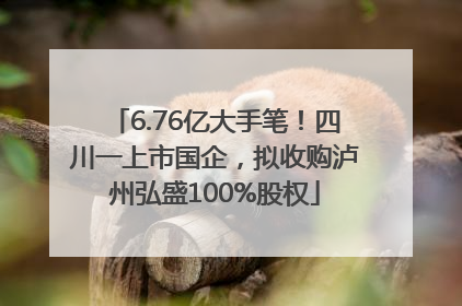 6.76亿大手笔！四川一上市国企，拟收购泸州弘盛100%股权