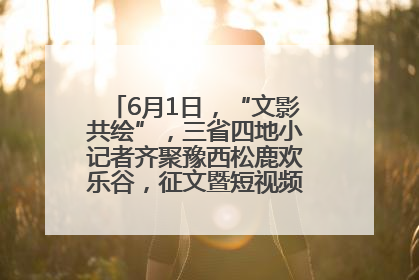 6月1日，“文影共绘”，三省四地小记者齐聚豫西松鹿欢乐谷，征文暨短视频大赛精彩启幕！