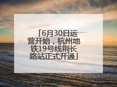 6月30日运营开始，杭州地铁19号线荆长路站正式开通